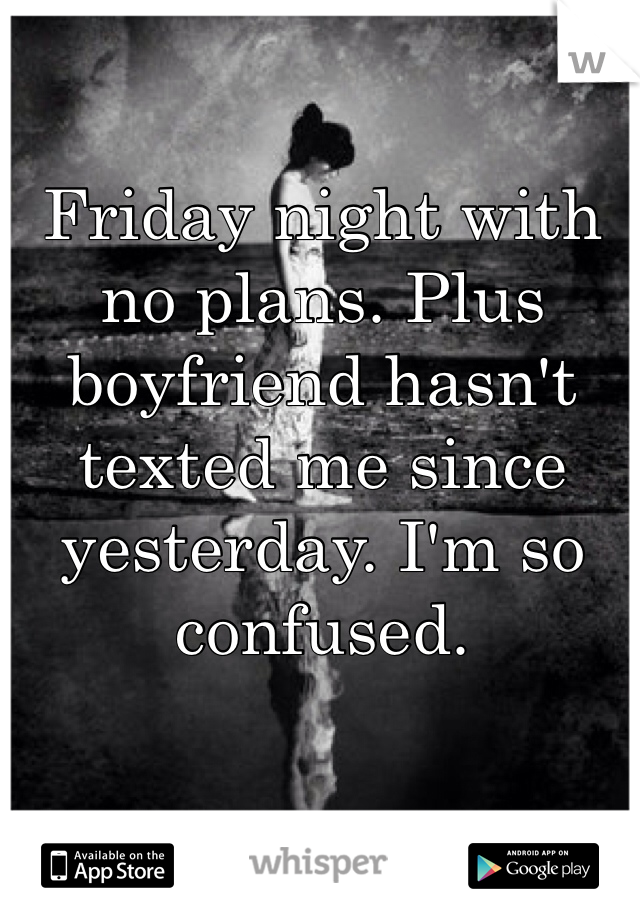 Friday night with no plans. Plus boyfriend hasn't texted me since yesterday. I'm so confused. 