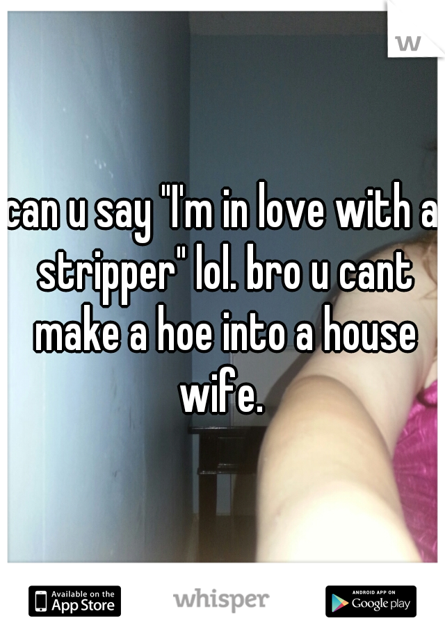 can u say "I'm in love with a stripper" lol. bro u cant make a hoe into a house wife. 