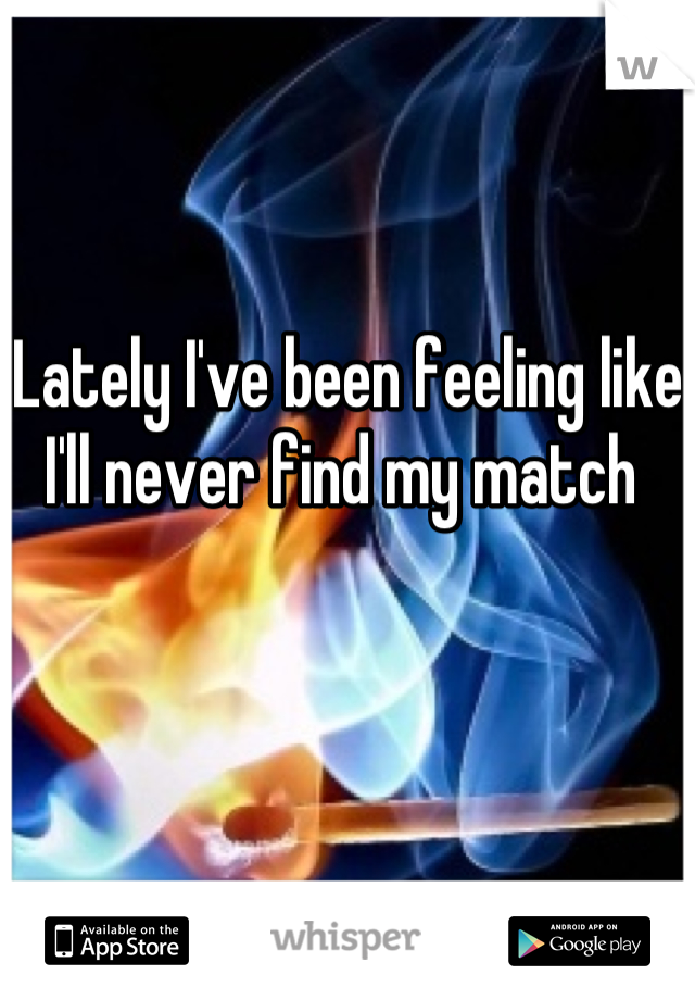 Lately I've been feeling like I'll never find my match 