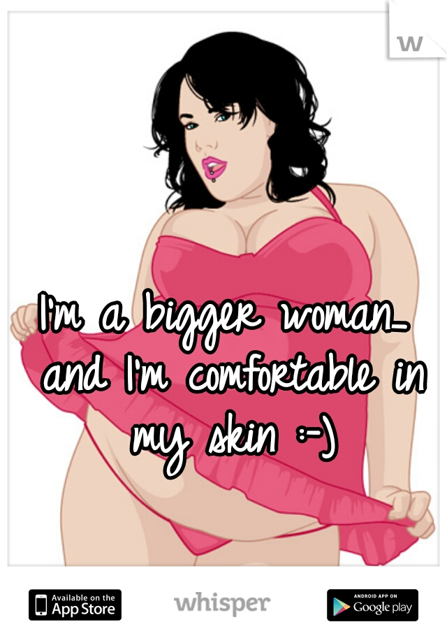 I'm a bigger woman_ and I'm comfortable in my skin :-)