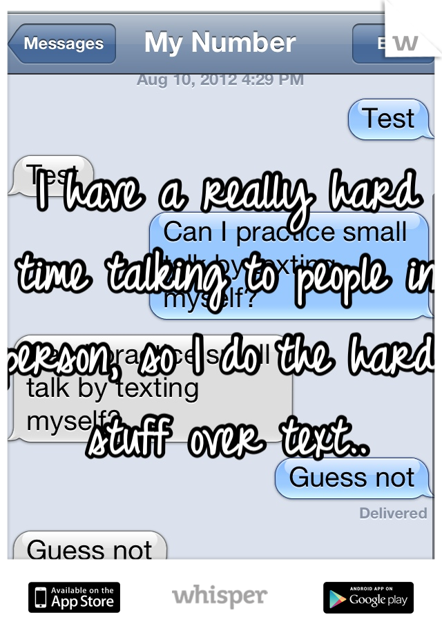 I have a really hard time talking to people in person, so I do the hard stuff over text.. 