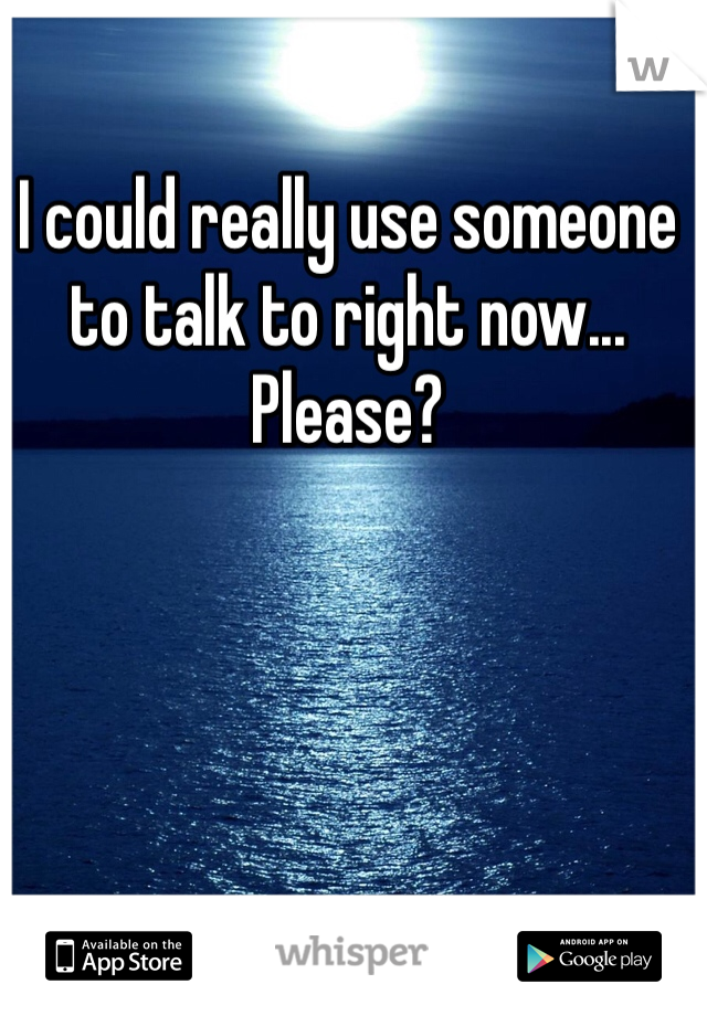 I could really use someone to talk to right now... Please?