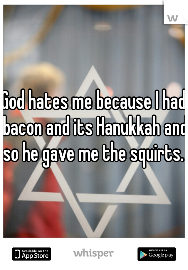 God hates me because I had bacon and its Hanukkah and so he gave me the squirts. 