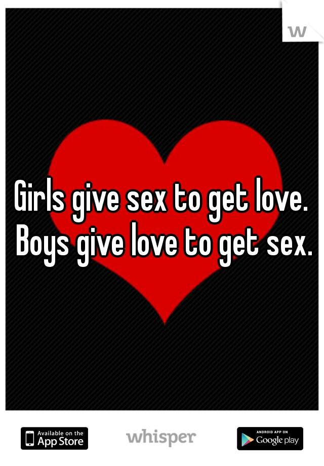 Girls give sex to get love. Boys give love to get sex.