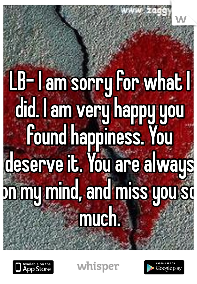 LB- I am sorry for what I did. I am very happy you found happiness. You deserve it. You are always on my mind, and miss you so much. 
