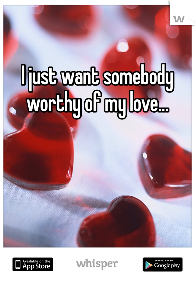 I just want somebody worthy of my love...