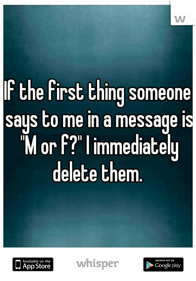 If the first thing someone says to me in a message is "M or f?" I immediately delete them. 