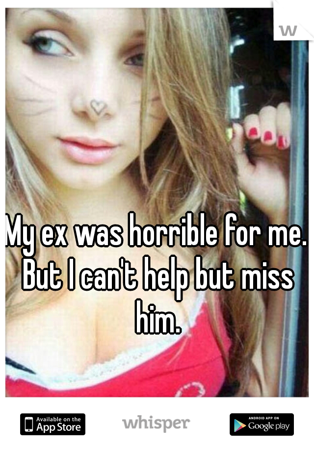 My ex was horrible for me. But I can't help but miss him.