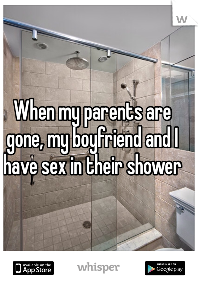 When my parents are gone, my boyfriend and I have sex in their shower