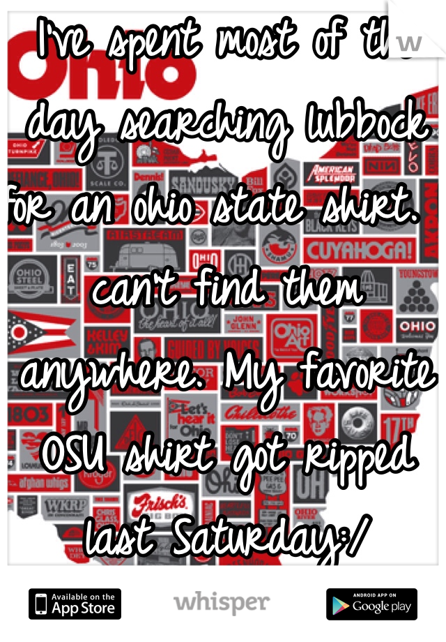 I've spent most of the day searching lubbock for an ohio state shirt. I can't find them anywhere. My favorite OSU shirt got ripped last Saturday:/ 