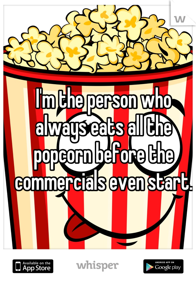 I'm the person who always eats all the popcorn before the commercials even start.