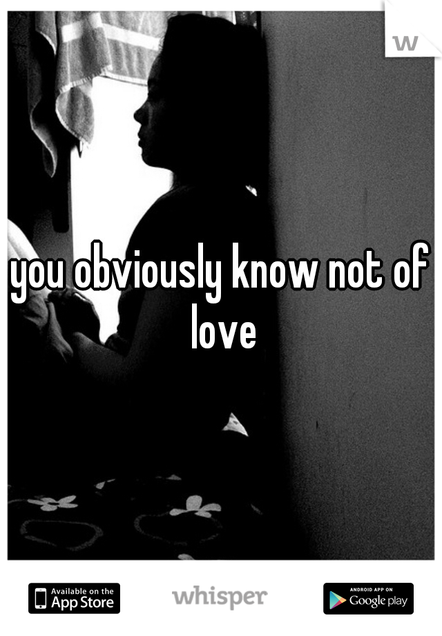you obviously know not of love