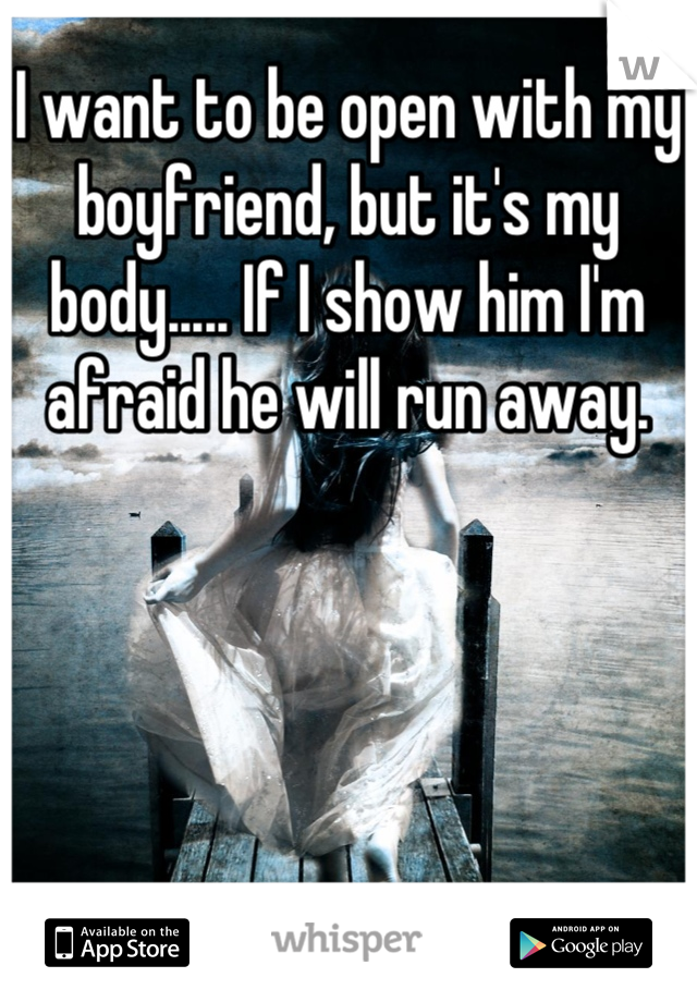 I want to be open with my boyfriend, but it's my body..... If I show him I'm afraid he will run away.