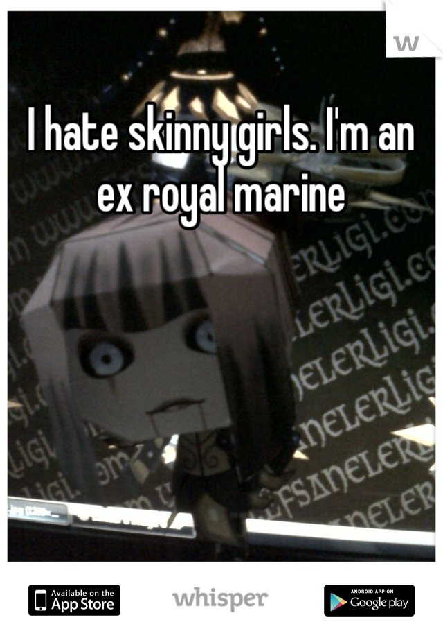 I hate skinny girls. I'm an ex royal marine 