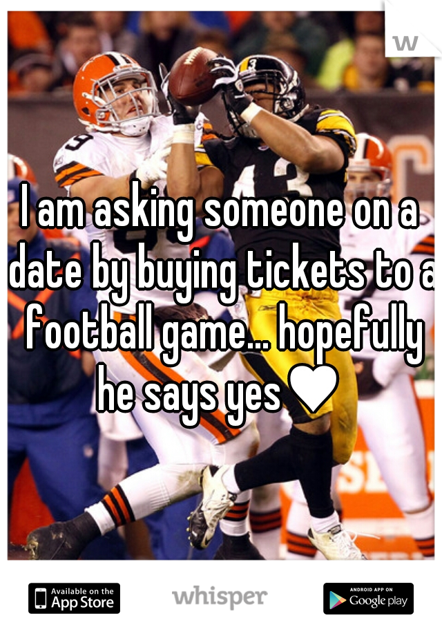 I am asking someone on a date by buying tickets to a football game... hopefully he says yes♥ 
