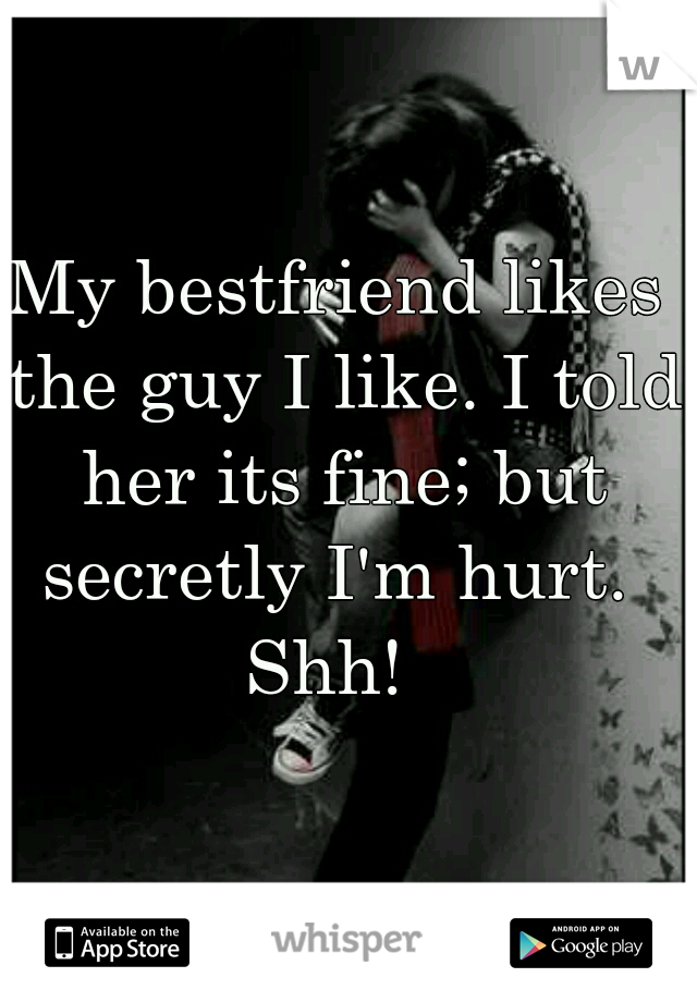 My bestfriend likes the guy I like. I told her its fine; but secretly I'm hurt. 


Shh! 
