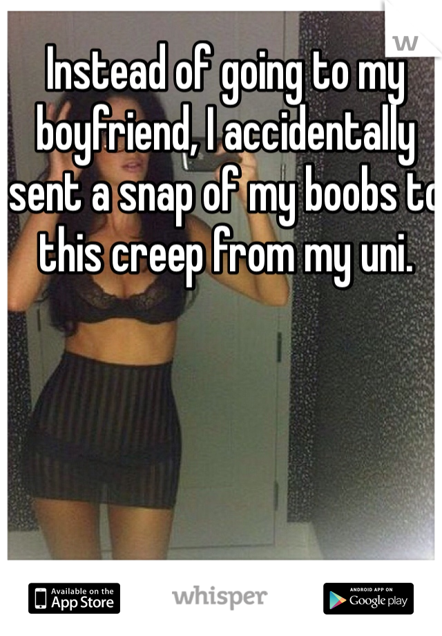 Instead of going to my boyfriend, I accidentally sent a snap of my boobs to this creep from my uni.  