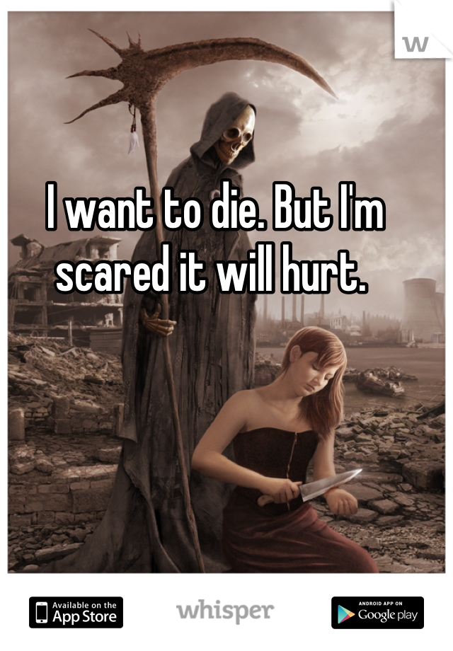 I want to die. But I'm scared it will hurt. 