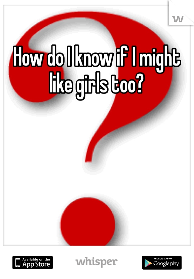 How do I know if I might like girls too? 
