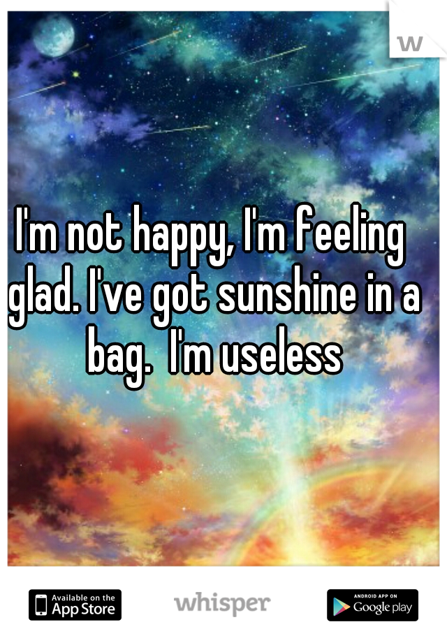 I'm not happy, I'm feeling glad. I've got sunshine in a bag.  I'm useless