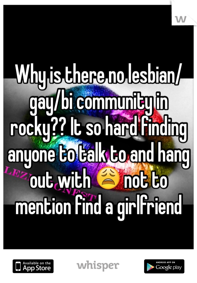 Why is there no lesbian/gay/bi community in rocky?? It so hard finding anyone to talk to and hang out with 😩 not to mention find a girlfriend
