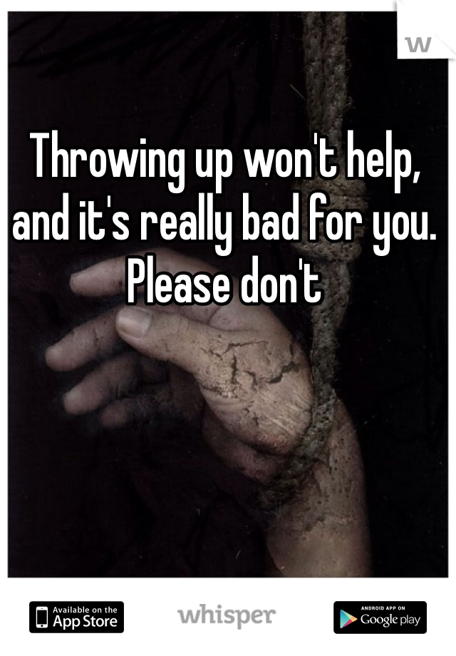 Throwing up won't help, and it's really bad for you. Please don't 