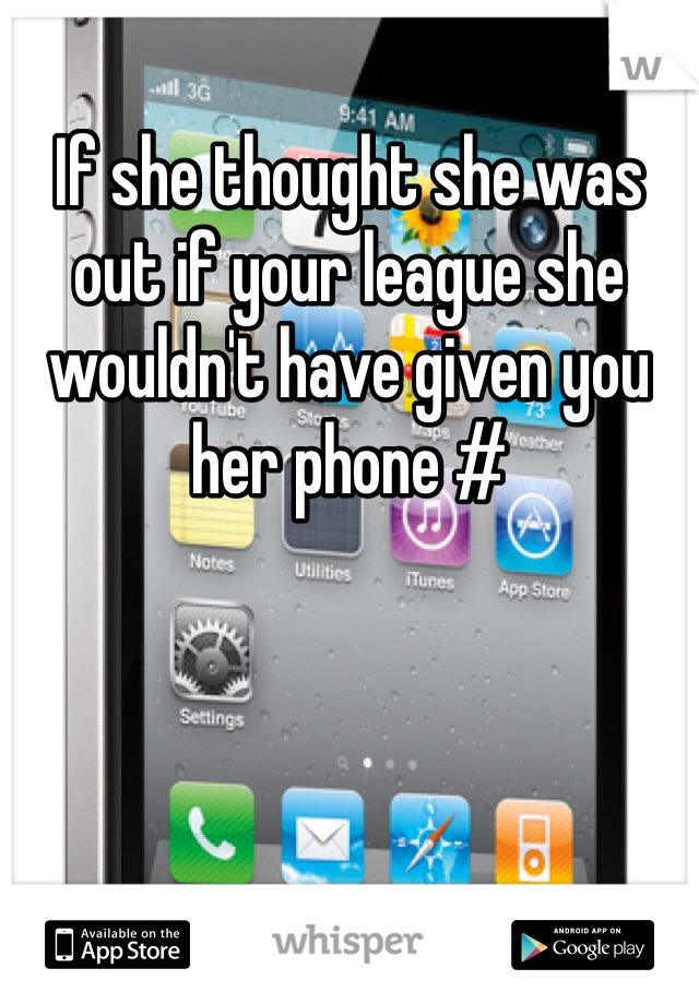 If she thought she was out if your league she wouldn't have given you her phone #