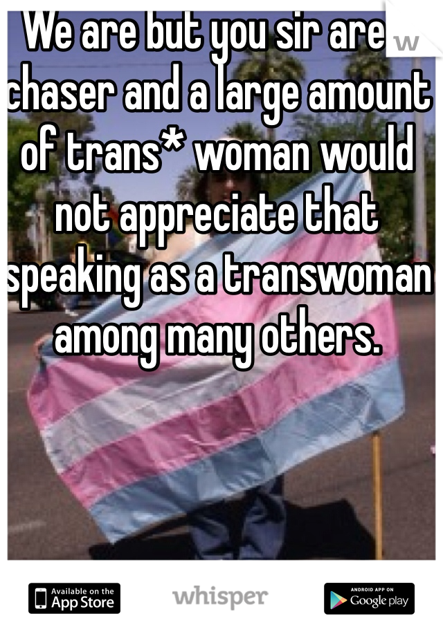 We are but you sir are a chaser and a large amount of trans* woman would not appreciate that speaking as a transwoman among many others. 
