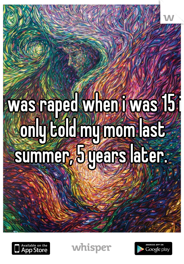 i was raped when i was 15 i only told my mom last summer, 5 years later. 