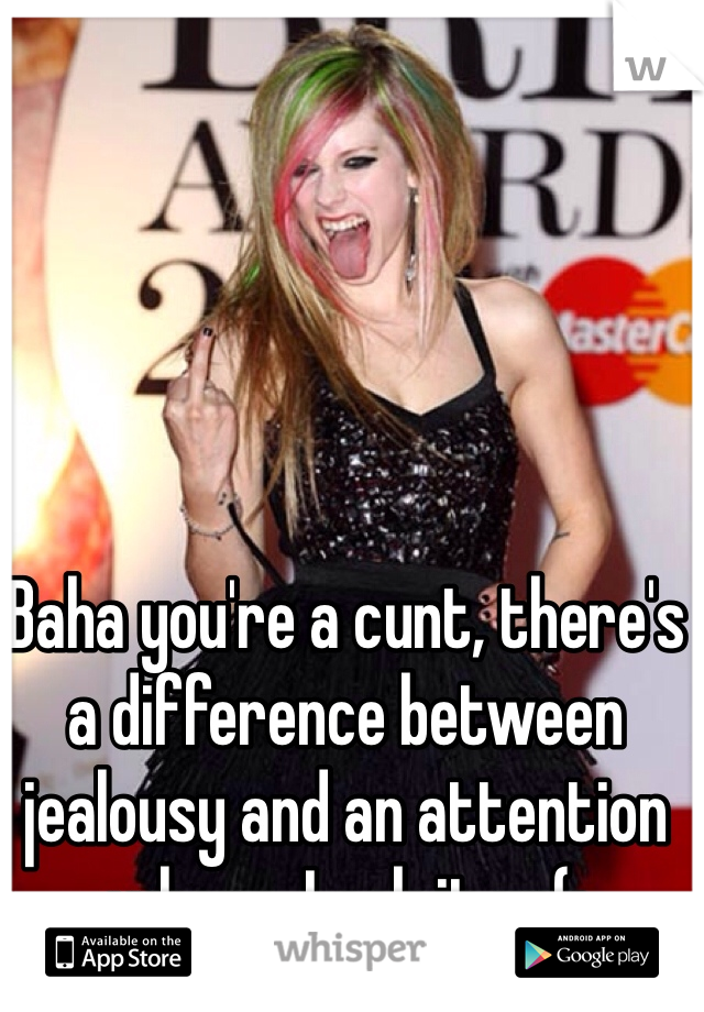 Baha you're a cunt, there's a difference between jealousy and an attention whore. Look it up(: