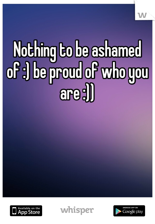 Nothing to be ashamed of :) be proud of who you are :))