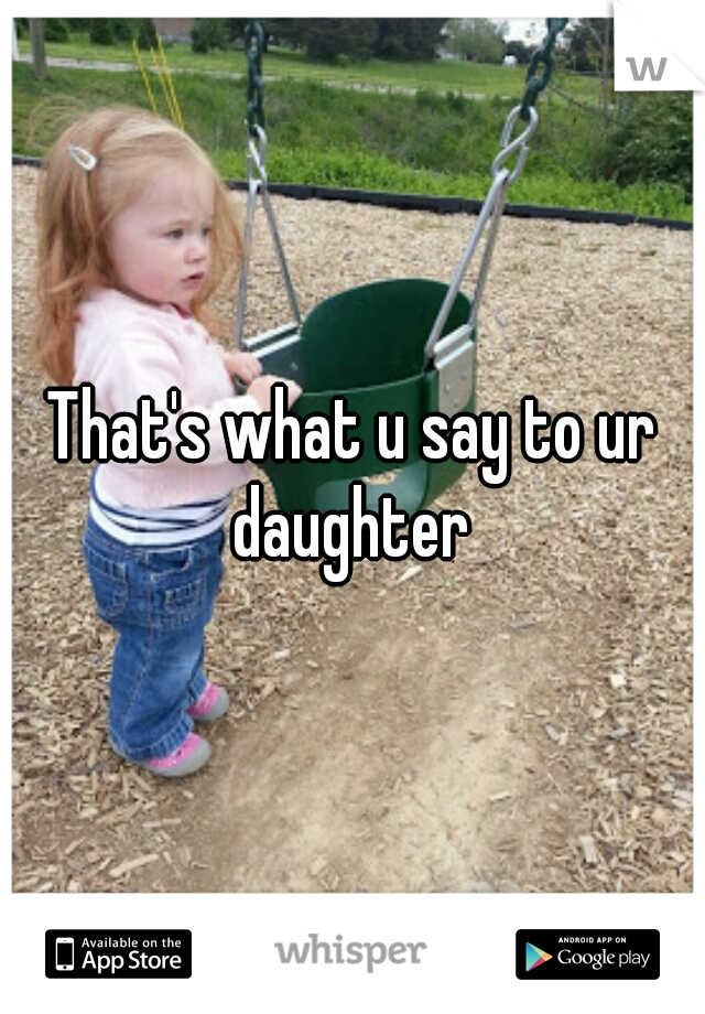 That's what u say to ur daughter 