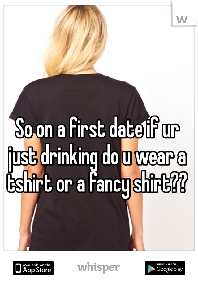 So on a first date if ur just drinking do u wear a tshirt or a fancy shirt??