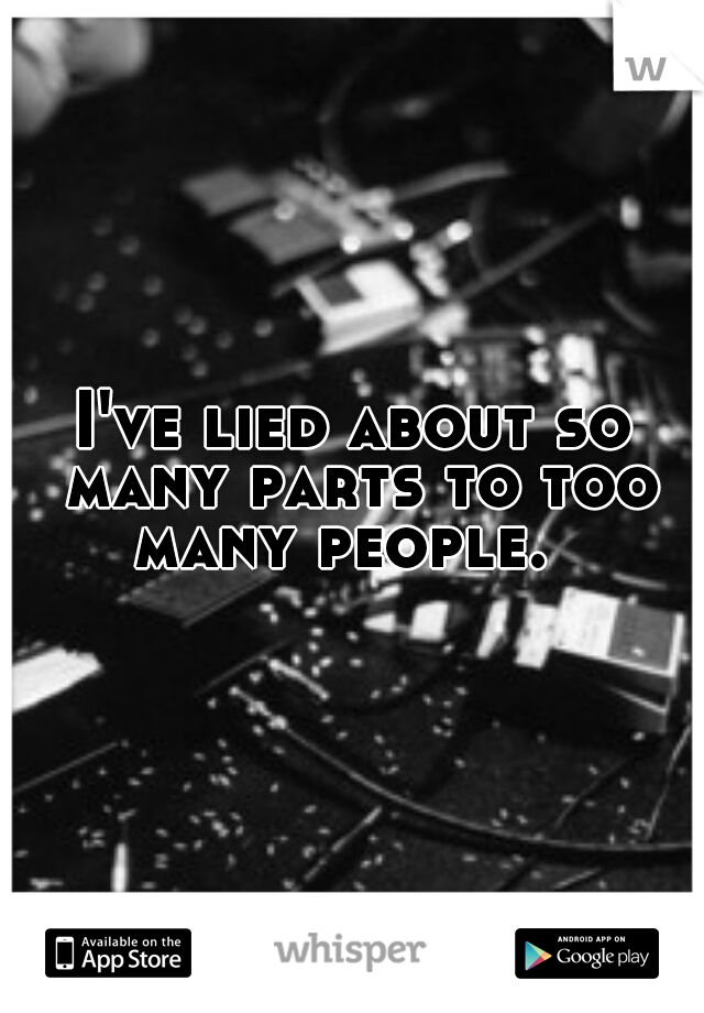 I've lied about so many parts to too many people.  