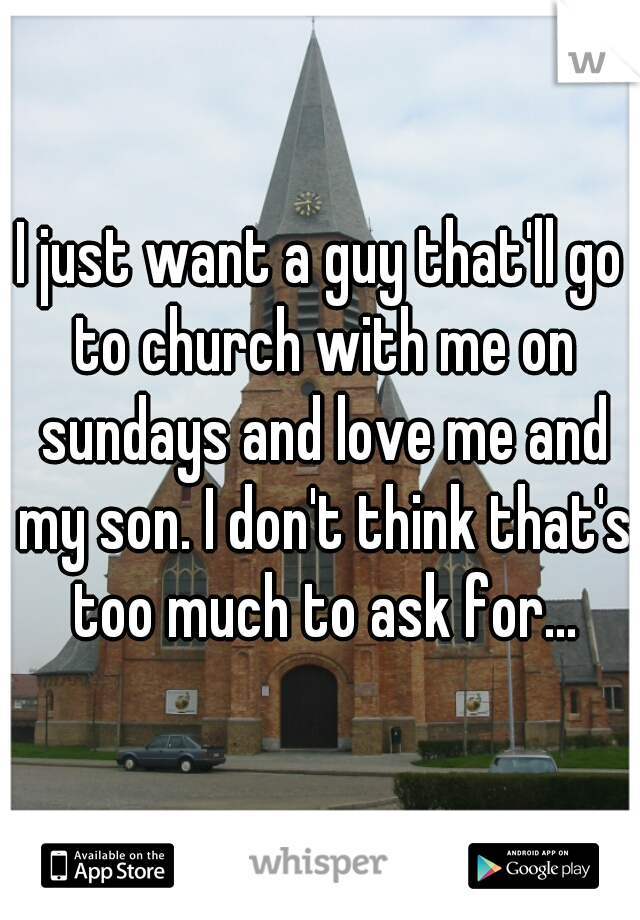I just want a guy that'll go to church with me on sundays and love me and my son. I don't think that's too much to ask for...