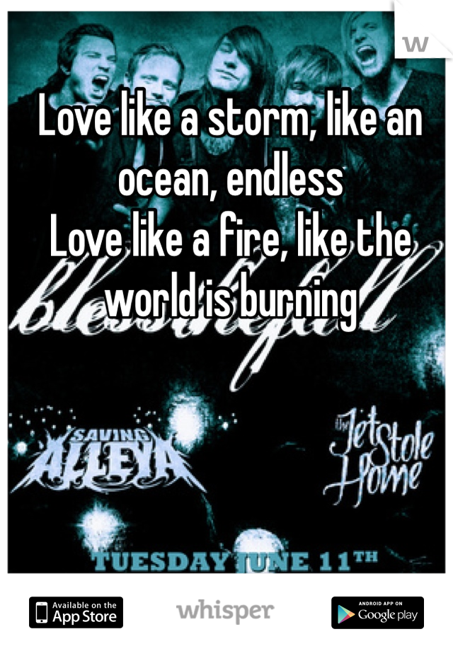 Love like a storm, like an ocean, endless
Love like a fire, like the world is burning