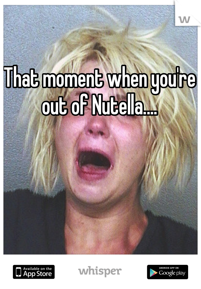 That moment when you're out of Nutella....