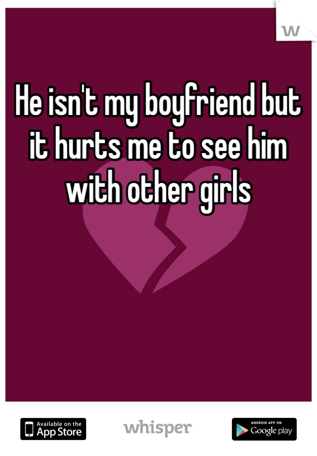 He isn't my boyfriend but it hurts me to see him with other girls
