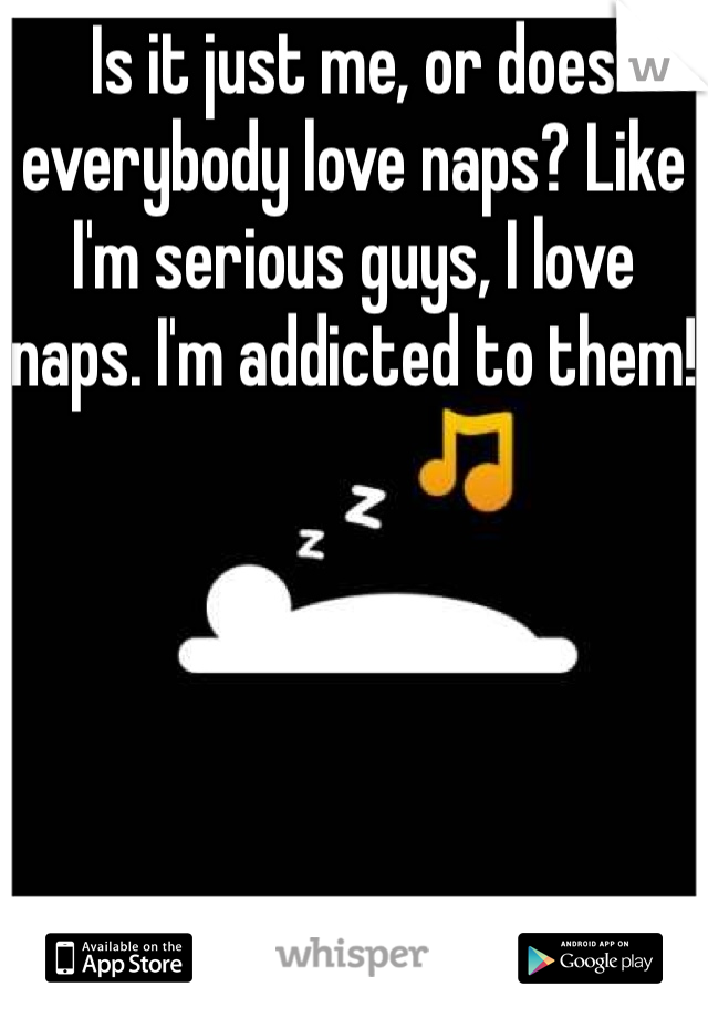Is it just me, or does everybody love naps? Like I'm serious guys, I love naps. I'm addicted to them!