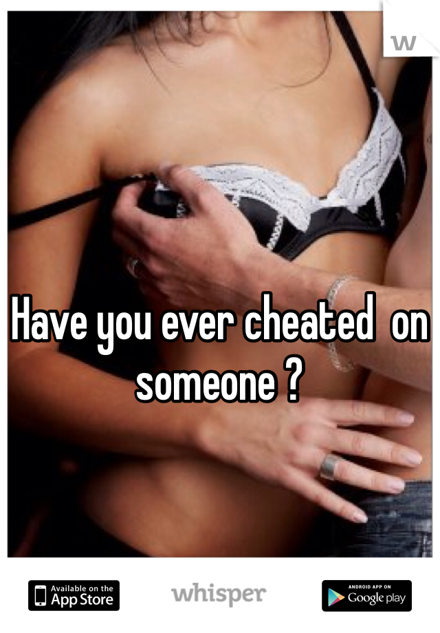Have you ever cheated  on someone ? 
