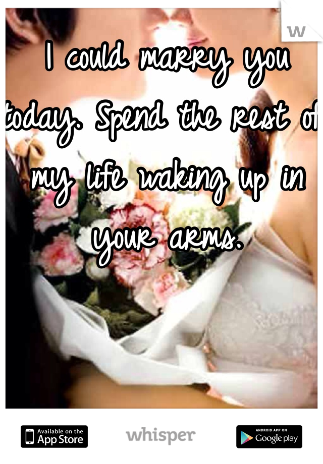 I could marry you today. Spend the rest of my life waking up in your arms. 