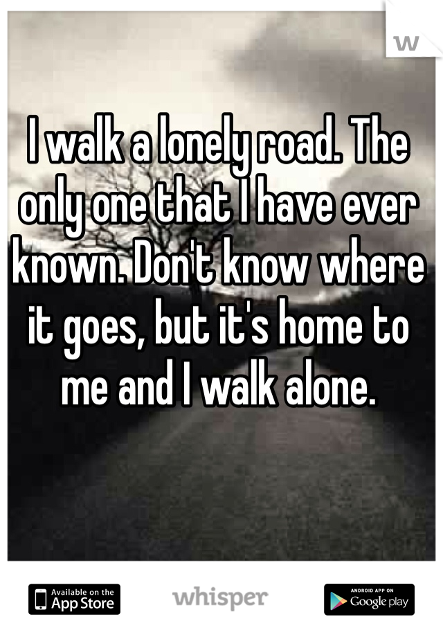 I walk a lonely road. The only one that I have ever known. Don't know where it goes, but it's home to me and I walk alone. 