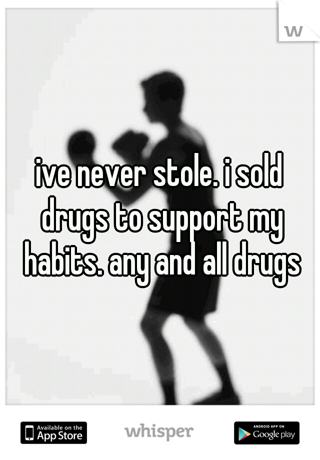 ive never stole. i sold drugs to support my habits. any and all drugs