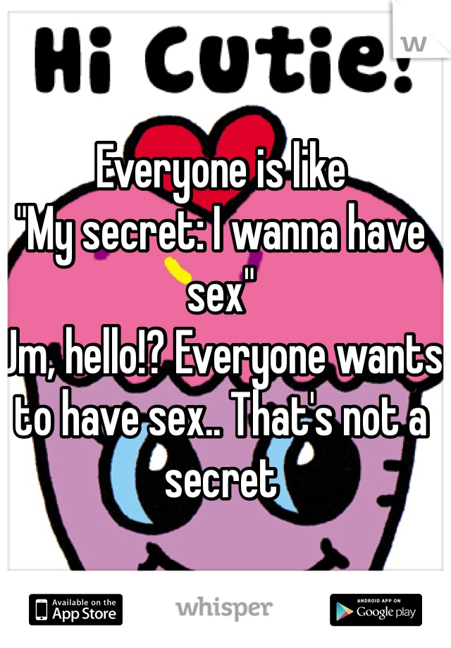 Everyone is like
"My secret: I wanna have sex"
Um, hello!? Everyone wants to have sex.. That's not a secret