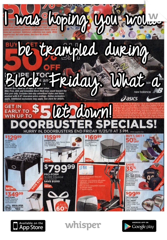 I was hoping you would be trampled during Black Friday. What a let down!