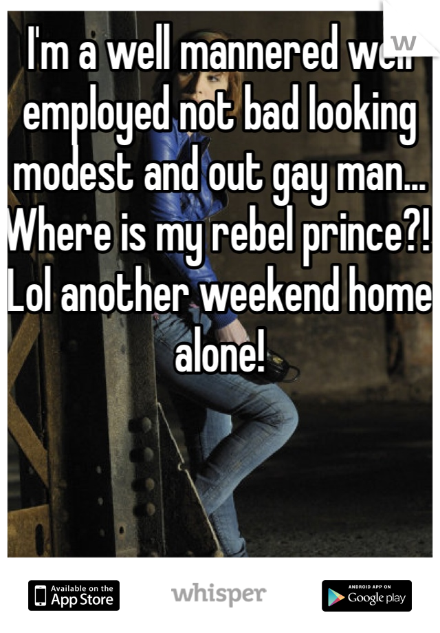 I'm a well mannered well employed not bad looking  modest and out gay man... Where is my rebel prince?! Lol another weekend home alone!