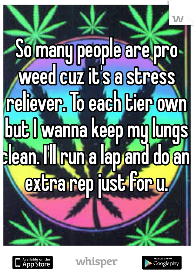 So many people are pro weed cuz it's a stress reliever. To each tier own but I wanna keep my lungs clean. I'll run a lap and do an extra rep just for u. 
