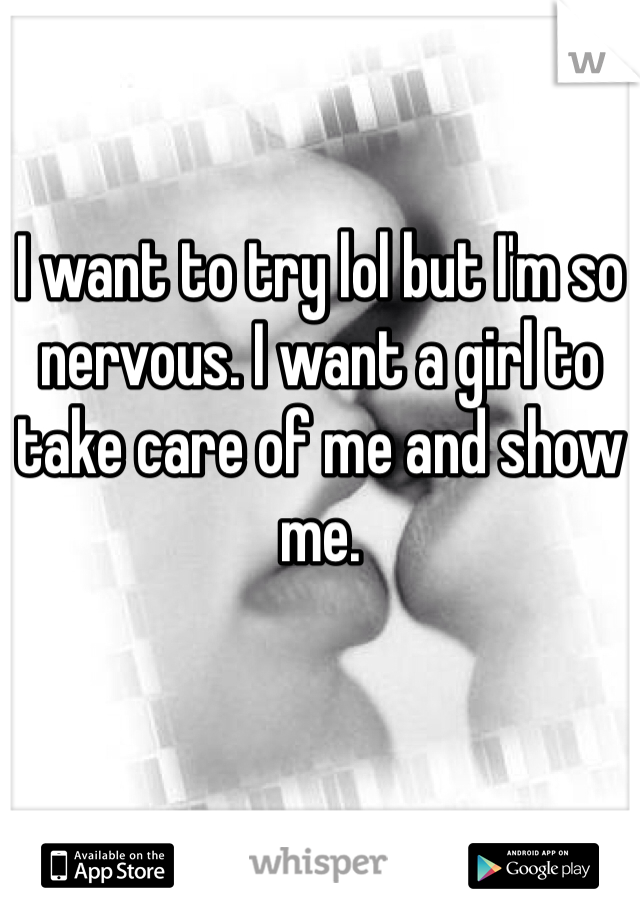 I want to try lol but I'm so nervous. I want a girl to take care of me and show me. 