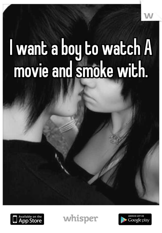 I want a boy to watch A movie and smoke with.