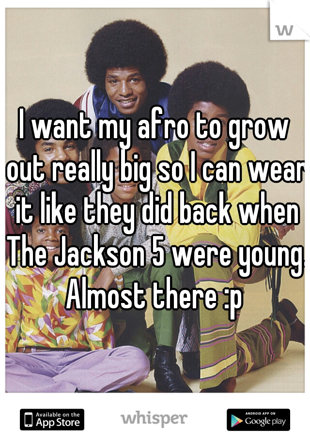 I want my afro to grow out really big so I can wear it like they did back when The Jackson 5 were young. Almost there :p 